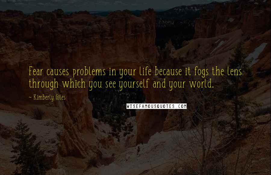 Kimberly Giles Quotes: Fear causes problems in your life because it fogs the lens through which you see yourself and your world.