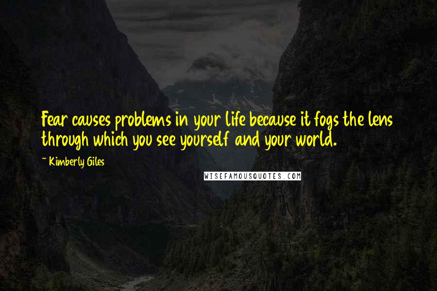 Kimberly Giles Quotes: Fear causes problems in your life because it fogs the lens through which you see yourself and your world.