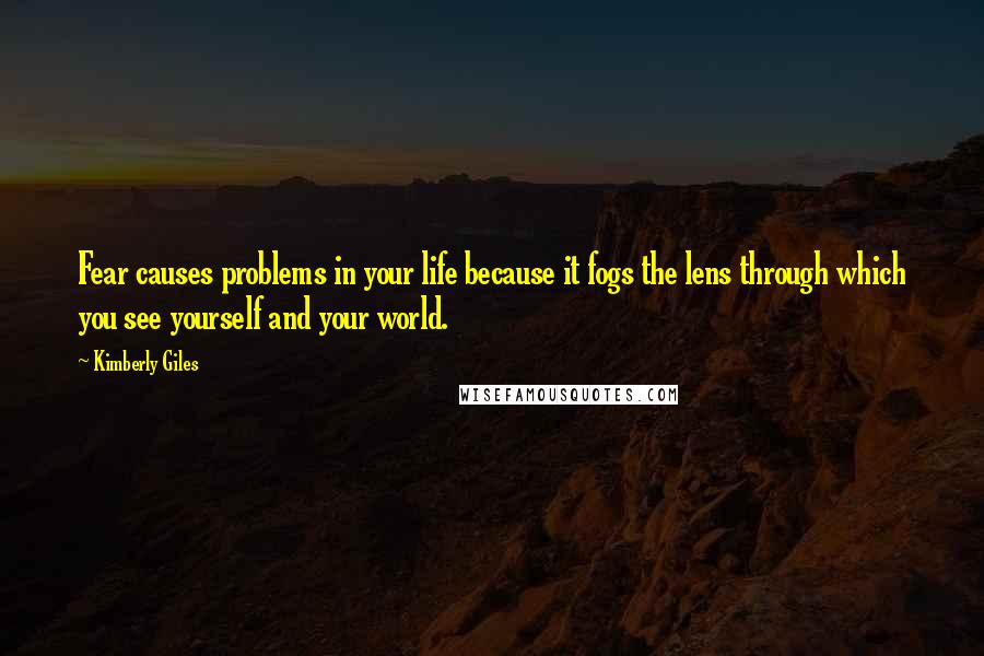 Kimberly Giles Quotes: Fear causes problems in your life because it fogs the lens through which you see yourself and your world.