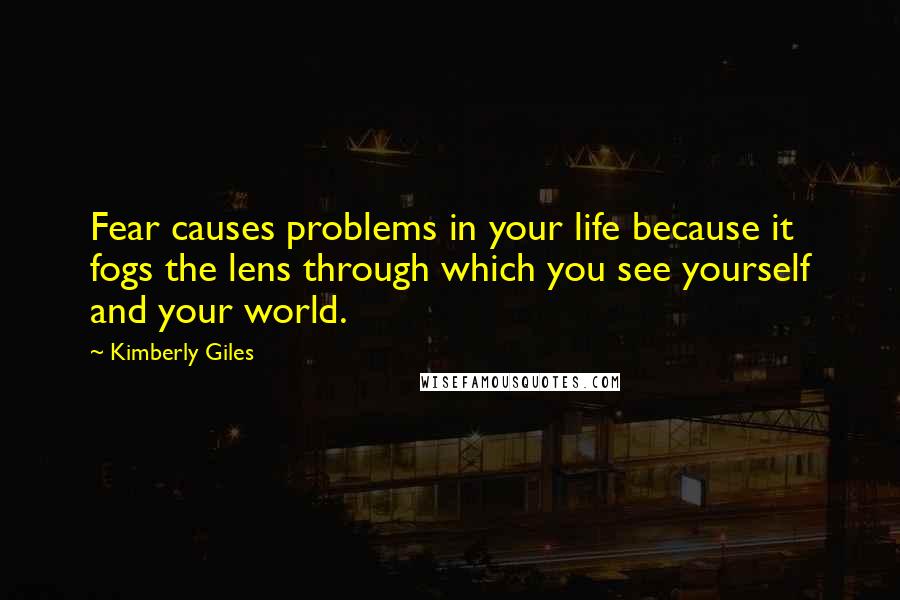 Kimberly Giles Quotes: Fear causes problems in your life because it fogs the lens through which you see yourself and your world.