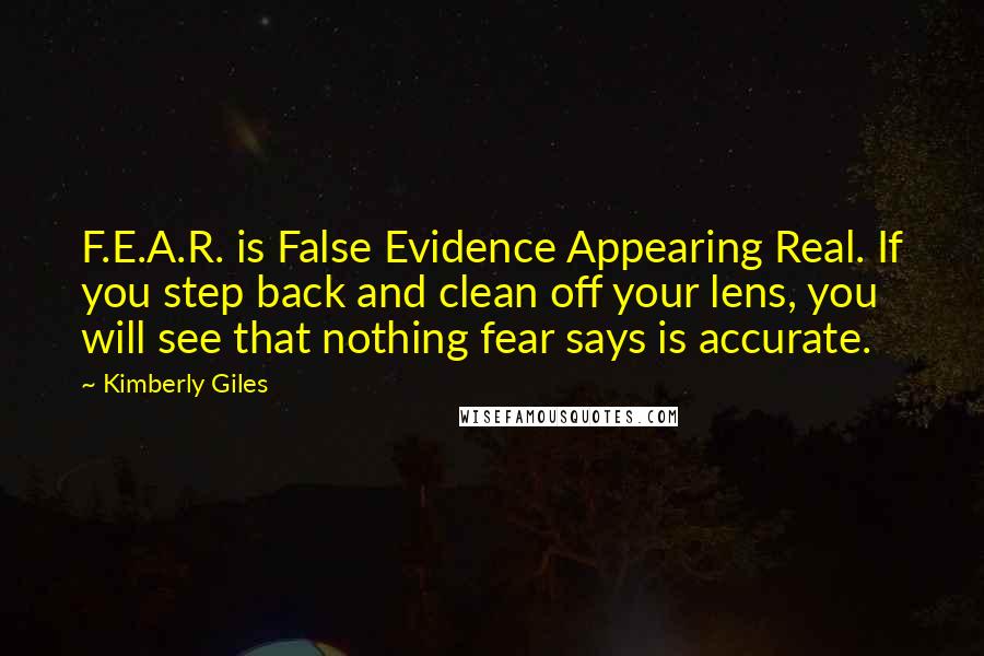 Kimberly Giles Quotes: F.E.A.R. is False Evidence Appearing Real. If you step back and clean off your lens, you will see that nothing fear says is accurate.