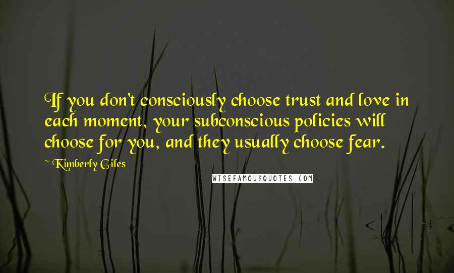 Kimberly Giles Quotes: If you don't consciously choose trust and love in each moment, your subconscious policies will choose for you, and they usually choose fear.