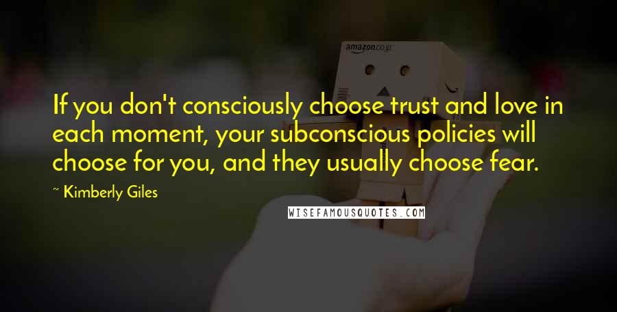 Kimberly Giles Quotes: If you don't consciously choose trust and love in each moment, your subconscious policies will choose for you, and they usually choose fear.