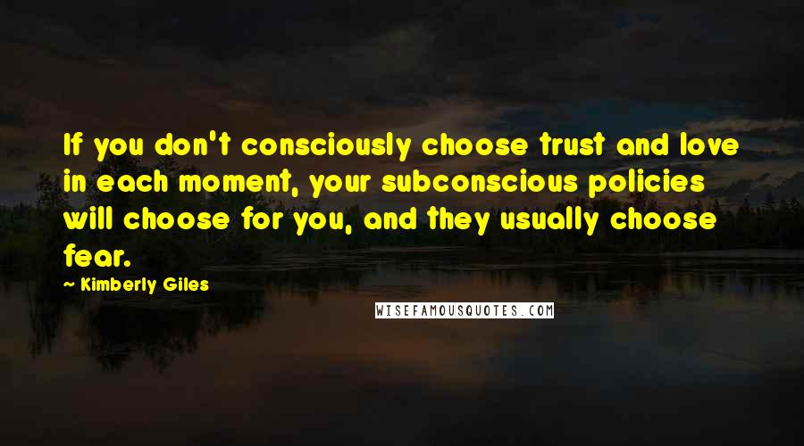 Kimberly Giles Quotes: If you don't consciously choose trust and love in each moment, your subconscious policies will choose for you, and they usually choose fear.