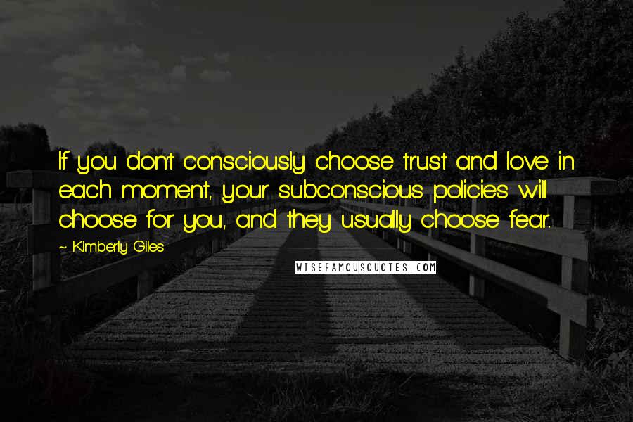 Kimberly Giles Quotes: If you don't consciously choose trust and love in each moment, your subconscious policies will choose for you, and they usually choose fear.