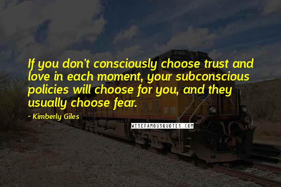 Kimberly Giles Quotes: If you don't consciously choose trust and love in each moment, your subconscious policies will choose for you, and they usually choose fear.