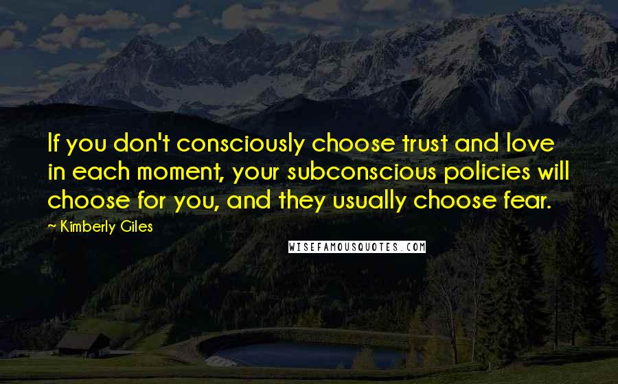 Kimberly Giles Quotes: If you don't consciously choose trust and love in each moment, your subconscious policies will choose for you, and they usually choose fear.