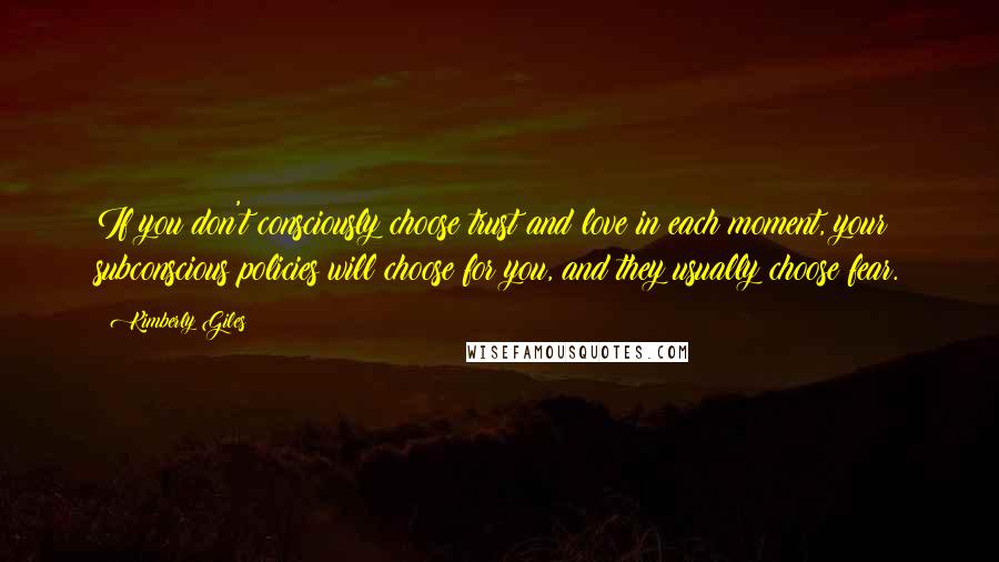 Kimberly Giles Quotes: If you don't consciously choose trust and love in each moment, your subconscious policies will choose for you, and they usually choose fear.