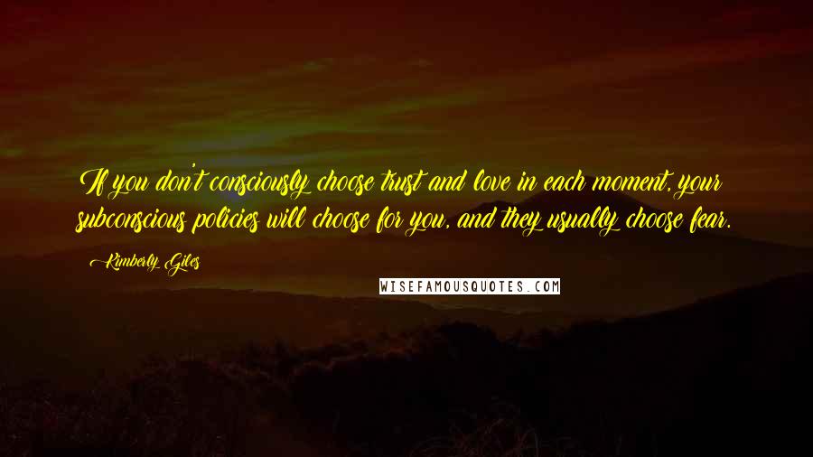 Kimberly Giles Quotes: If you don't consciously choose trust and love in each moment, your subconscious policies will choose for you, and they usually choose fear.