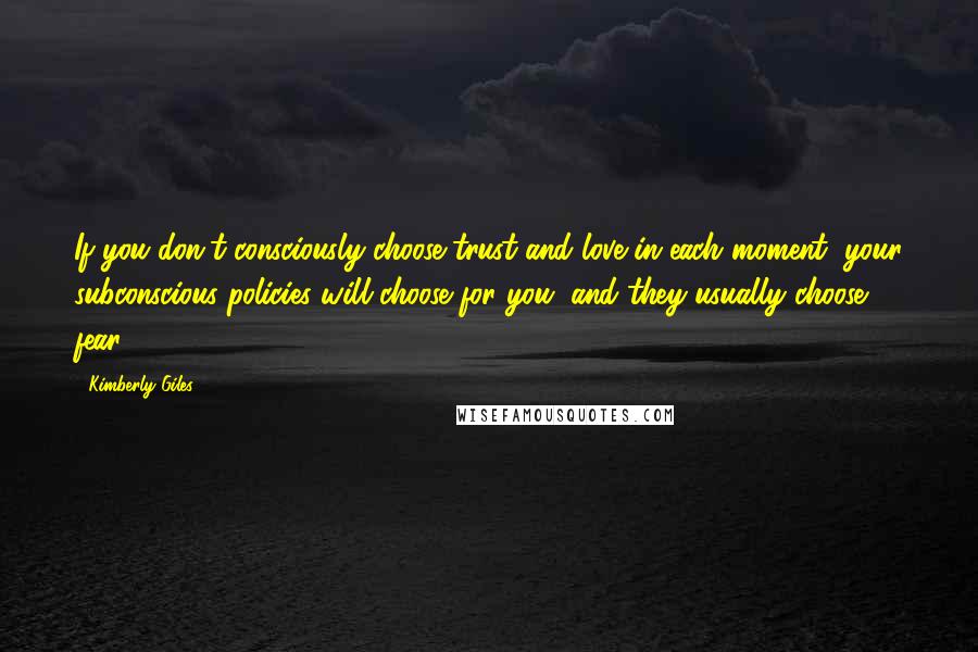 Kimberly Giles Quotes: If you don't consciously choose trust and love in each moment, your subconscious policies will choose for you, and they usually choose fear.