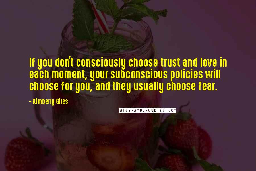 Kimberly Giles Quotes: If you don't consciously choose trust and love in each moment, your subconscious policies will choose for you, and they usually choose fear.