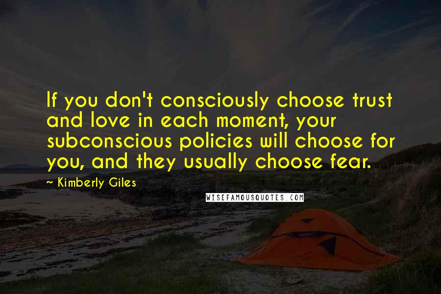 Kimberly Giles Quotes: If you don't consciously choose trust and love in each moment, your subconscious policies will choose for you, and they usually choose fear.