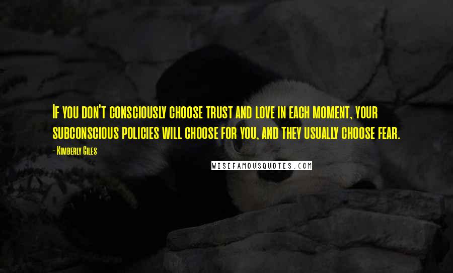 Kimberly Giles Quotes: If you don't consciously choose trust and love in each moment, your subconscious policies will choose for you, and they usually choose fear.