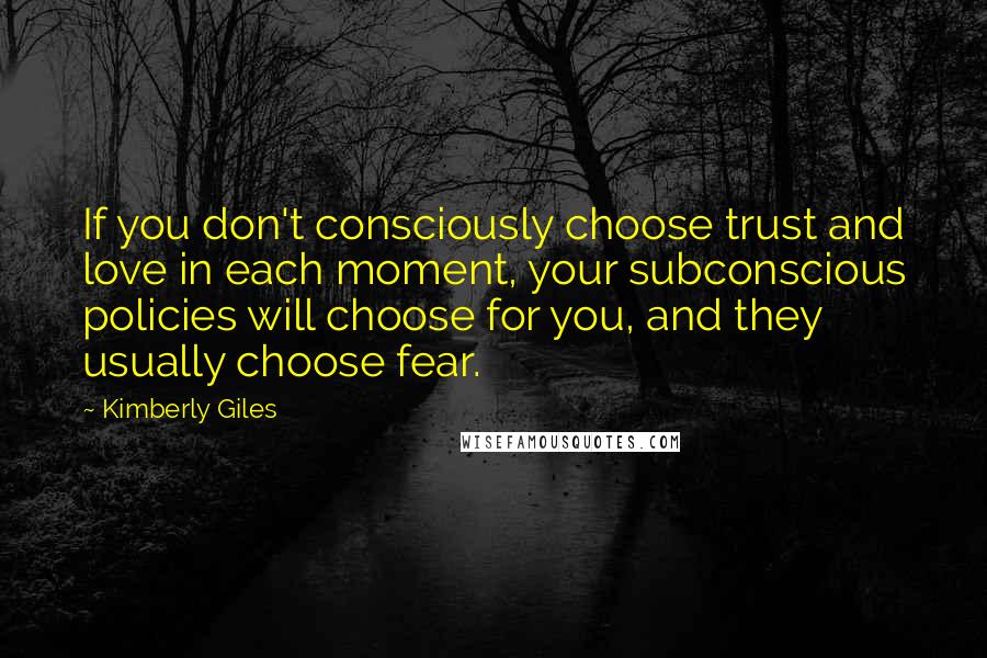 Kimberly Giles Quotes: If you don't consciously choose trust and love in each moment, your subconscious policies will choose for you, and they usually choose fear.