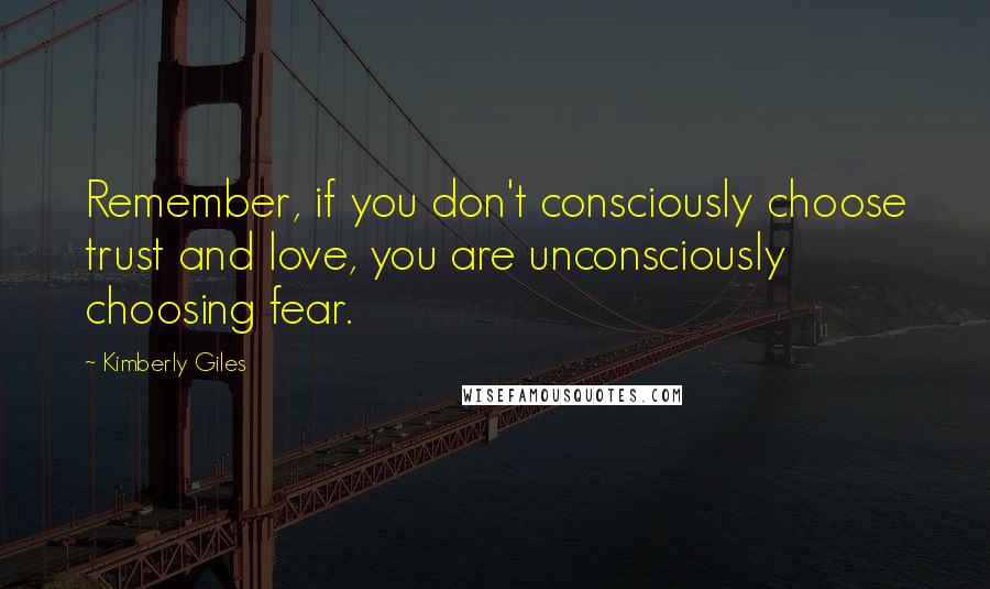 Kimberly Giles Quotes: Remember, if you don't consciously choose trust and love, you are unconsciously choosing fear.