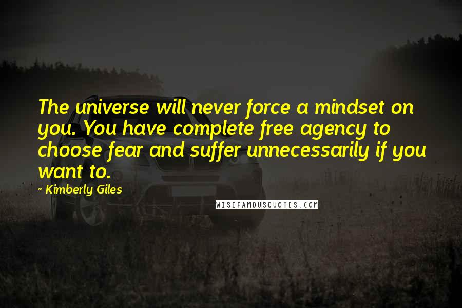 Kimberly Giles Quotes: The universe will never force a mindset on you. You have complete free agency to choose fear and suffer unnecessarily if you want to.