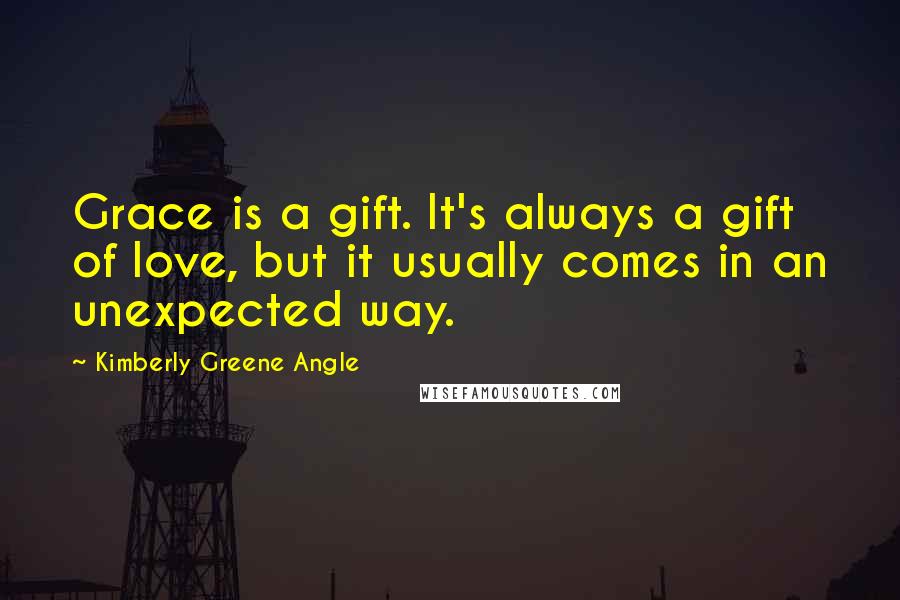 Kimberly Greene Angle Quotes: Grace is a gift. It's always a gift of love, but it usually comes in an unexpected way.