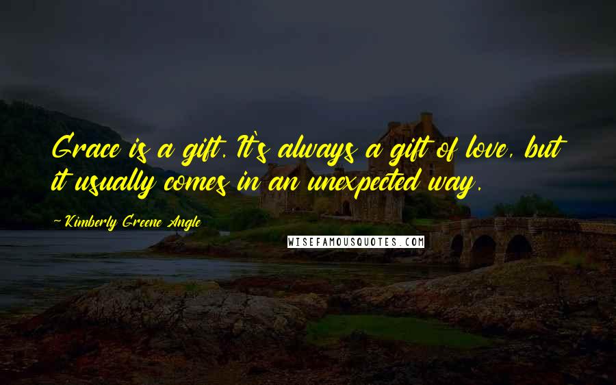 Kimberly Greene Angle Quotes: Grace is a gift. It's always a gift of love, but it usually comes in an unexpected way.