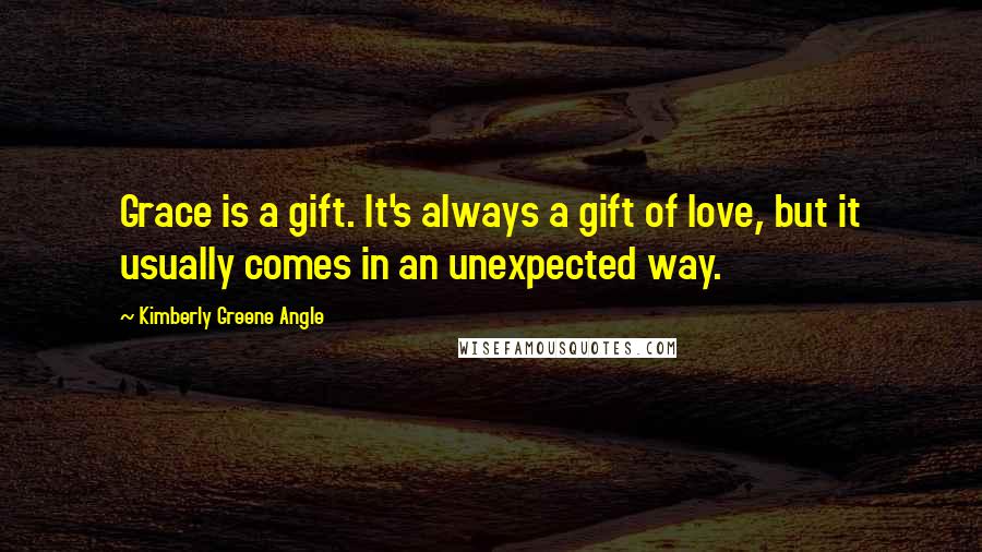 Kimberly Greene Angle Quotes: Grace is a gift. It's always a gift of love, but it usually comes in an unexpected way.