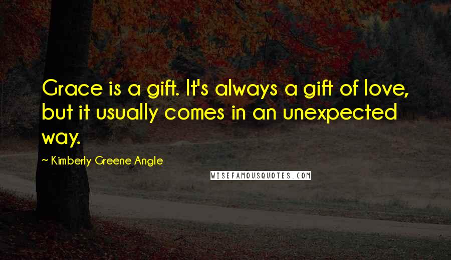 Kimberly Greene Angle Quotes: Grace is a gift. It's always a gift of love, but it usually comes in an unexpected way.