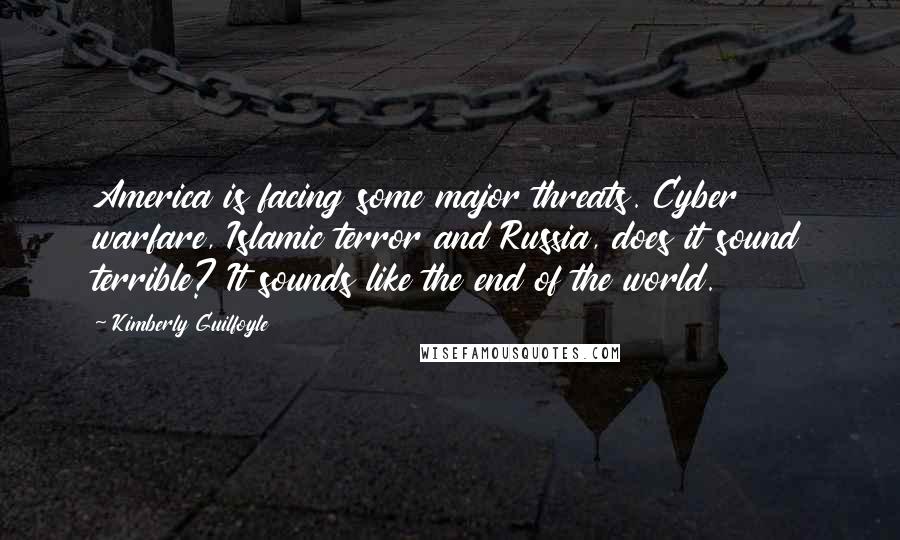 Kimberly Guilfoyle Quotes: America is facing some major threats. Cyber warfare, Islamic terror and Russia, does it sound terrible? It sounds like the end of the world.