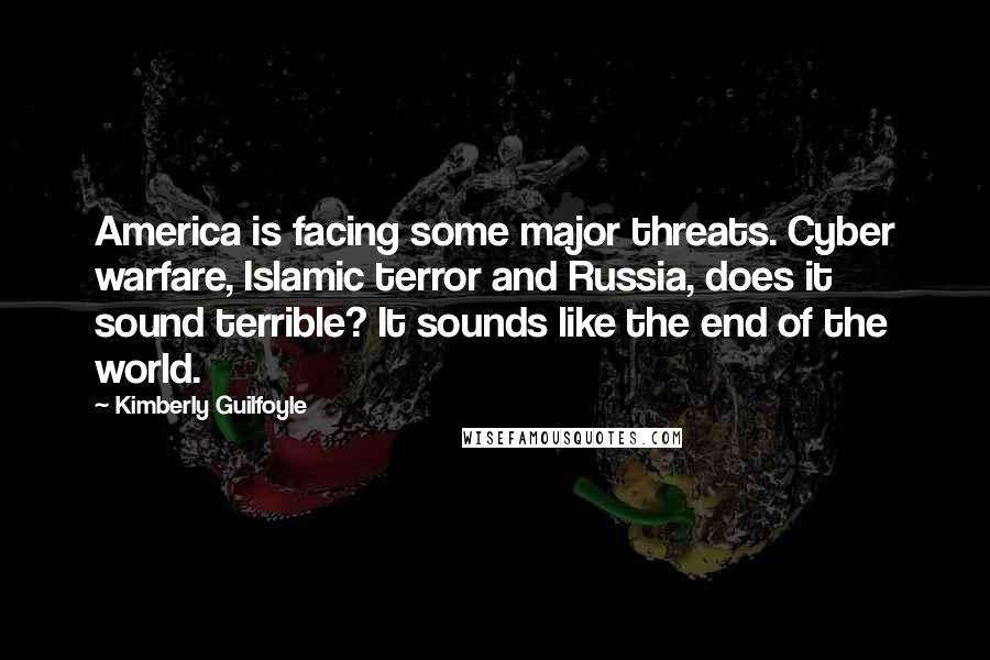 Kimberly Guilfoyle Quotes: America is facing some major threats. Cyber warfare, Islamic terror and Russia, does it sound terrible? It sounds like the end of the world.