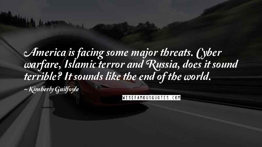 Kimberly Guilfoyle Quotes: America is facing some major threats. Cyber warfare, Islamic terror and Russia, does it sound terrible? It sounds like the end of the world.