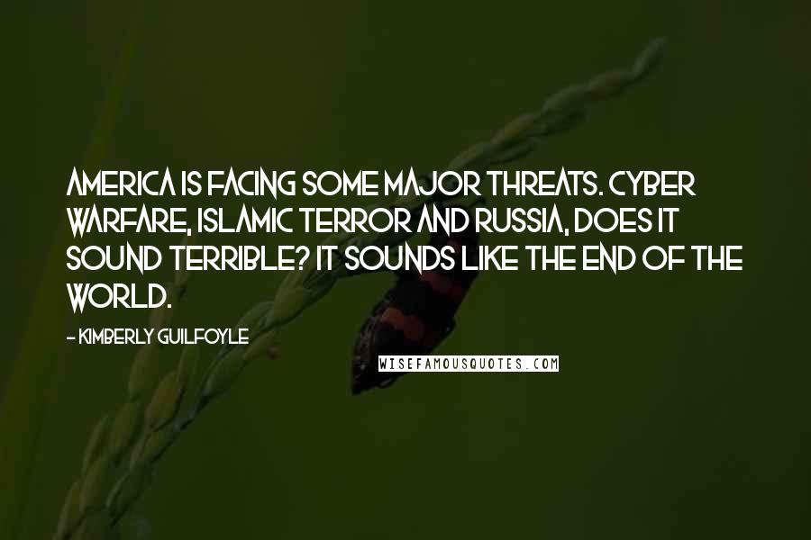 Kimberly Guilfoyle Quotes: America is facing some major threats. Cyber warfare, Islamic terror and Russia, does it sound terrible? It sounds like the end of the world.