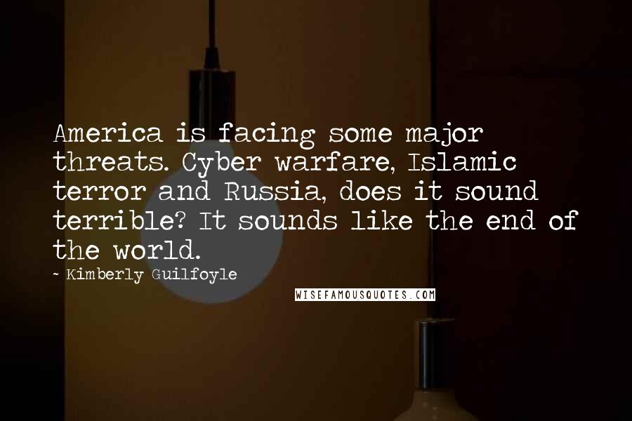 Kimberly Guilfoyle Quotes: America is facing some major threats. Cyber warfare, Islamic terror and Russia, does it sound terrible? It sounds like the end of the world.