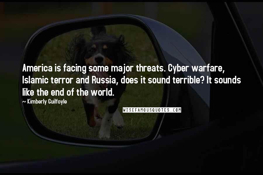 Kimberly Guilfoyle Quotes: America is facing some major threats. Cyber warfare, Islamic terror and Russia, does it sound terrible? It sounds like the end of the world.