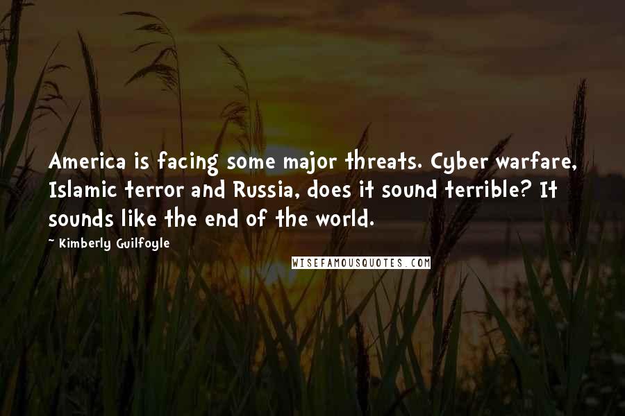 Kimberly Guilfoyle Quotes: America is facing some major threats. Cyber warfare, Islamic terror and Russia, does it sound terrible? It sounds like the end of the world.