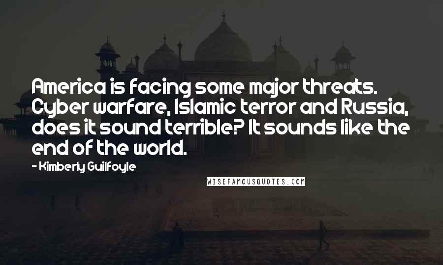 Kimberly Guilfoyle Quotes: America is facing some major threats. Cyber warfare, Islamic terror and Russia, does it sound terrible? It sounds like the end of the world.