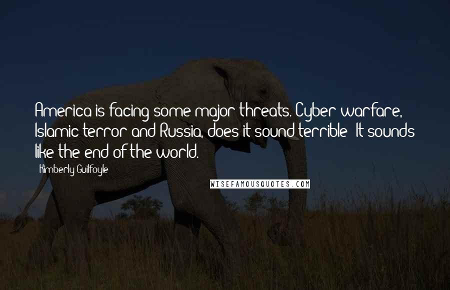 Kimberly Guilfoyle Quotes: America is facing some major threats. Cyber warfare, Islamic terror and Russia, does it sound terrible? It sounds like the end of the world.