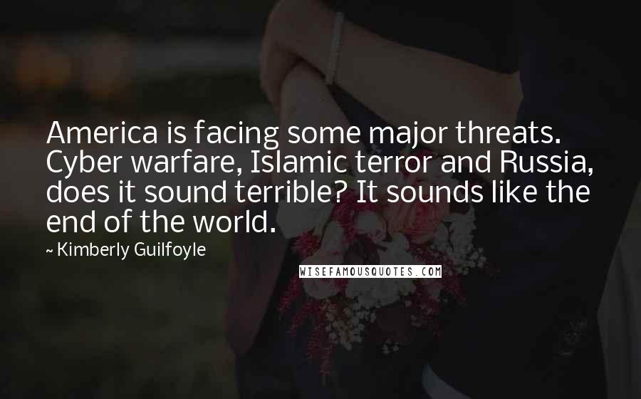 Kimberly Guilfoyle Quotes: America is facing some major threats. Cyber warfare, Islamic terror and Russia, does it sound terrible? It sounds like the end of the world.