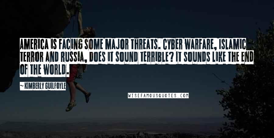 Kimberly Guilfoyle Quotes: America is facing some major threats. Cyber warfare, Islamic terror and Russia, does it sound terrible? It sounds like the end of the world.