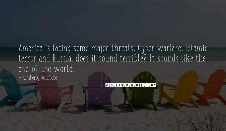 Kimberly Guilfoyle Quotes: America is facing some major threats. Cyber warfare, Islamic terror and Russia, does it sound terrible? It sounds like the end of the world.