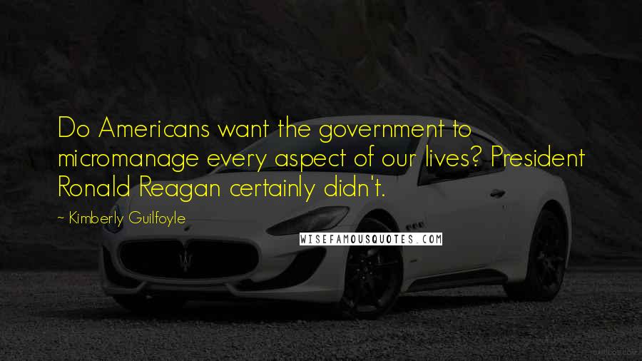 Kimberly Guilfoyle Quotes: Do Americans want the government to micromanage every aspect of our lives? President Ronald Reagan certainly didn't.