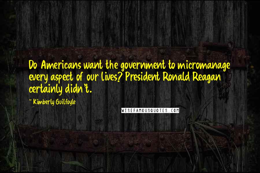 Kimberly Guilfoyle Quotes: Do Americans want the government to micromanage every aspect of our lives? President Ronald Reagan certainly didn't.