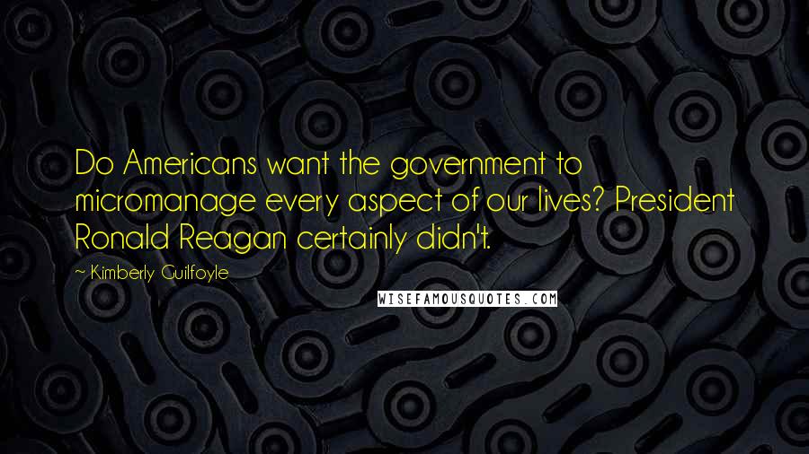 Kimberly Guilfoyle Quotes: Do Americans want the government to micromanage every aspect of our lives? President Ronald Reagan certainly didn't.