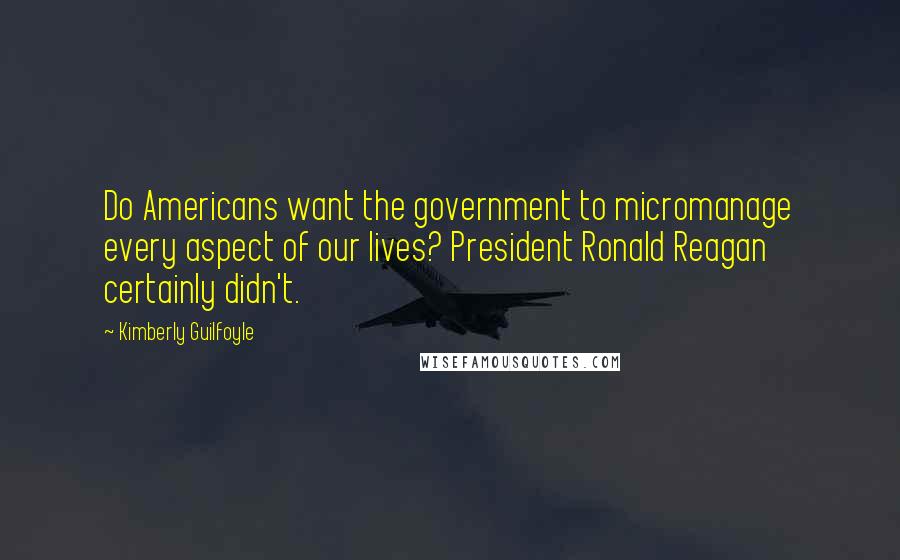 Kimberly Guilfoyle Quotes: Do Americans want the government to micromanage every aspect of our lives? President Ronald Reagan certainly didn't.