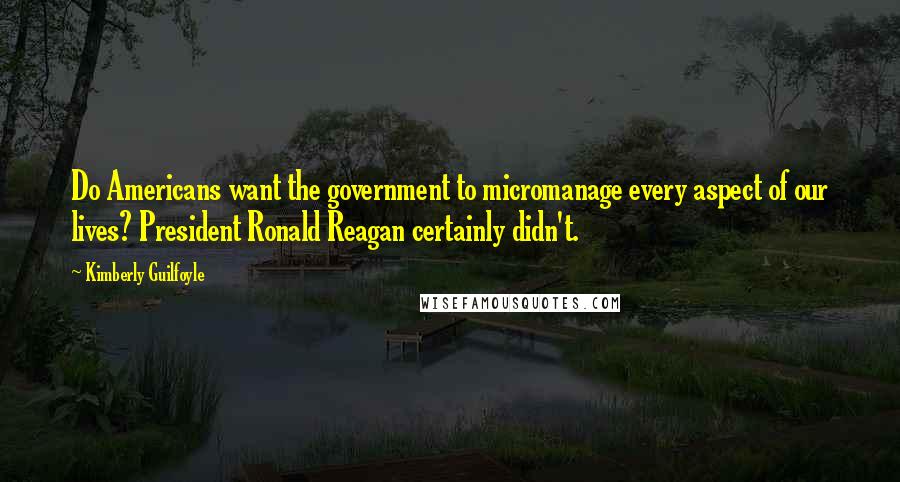 Kimberly Guilfoyle Quotes: Do Americans want the government to micromanage every aspect of our lives? President Ronald Reagan certainly didn't.