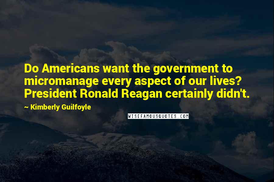 Kimberly Guilfoyle Quotes: Do Americans want the government to micromanage every aspect of our lives? President Ronald Reagan certainly didn't.