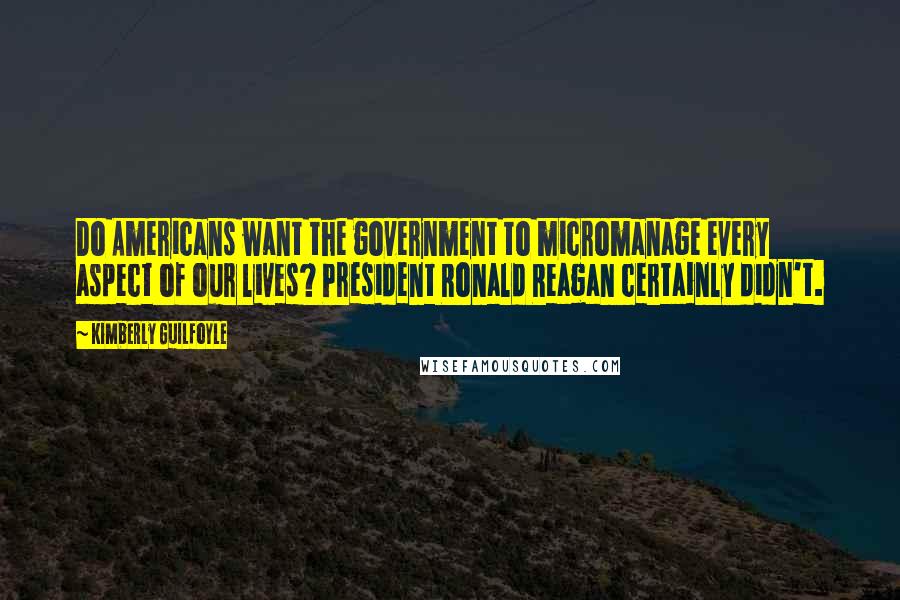 Kimberly Guilfoyle Quotes: Do Americans want the government to micromanage every aspect of our lives? President Ronald Reagan certainly didn't.