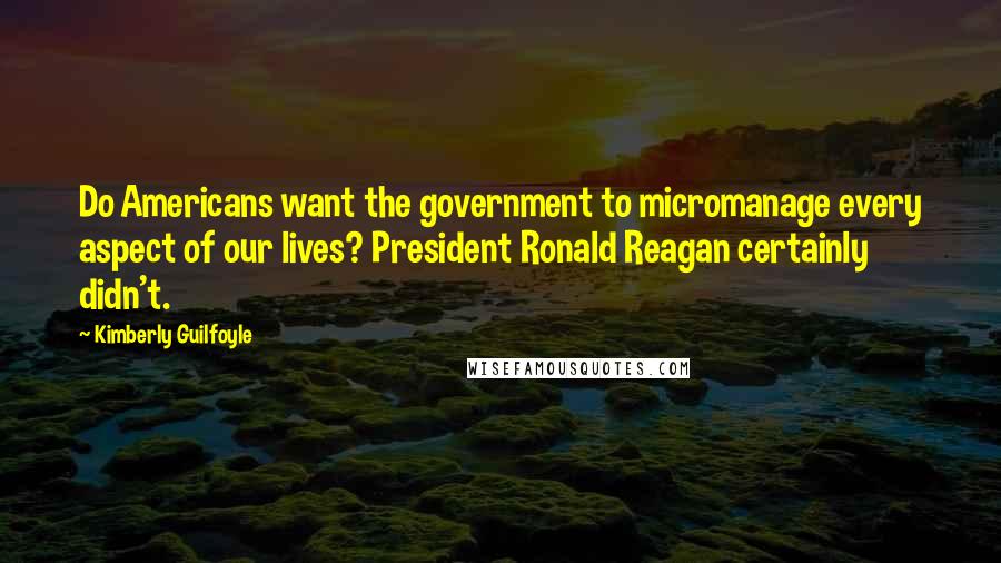 Kimberly Guilfoyle Quotes: Do Americans want the government to micromanage every aspect of our lives? President Ronald Reagan certainly didn't.
