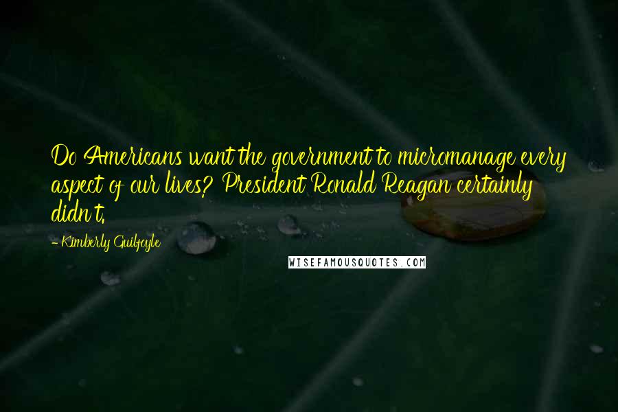 Kimberly Guilfoyle Quotes: Do Americans want the government to micromanage every aspect of our lives? President Ronald Reagan certainly didn't.