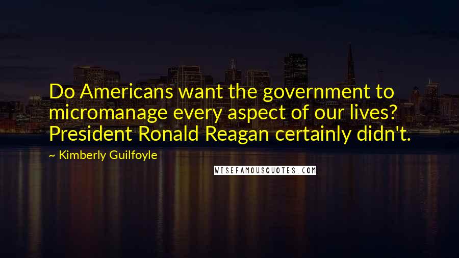 Kimberly Guilfoyle Quotes: Do Americans want the government to micromanage every aspect of our lives? President Ronald Reagan certainly didn't.