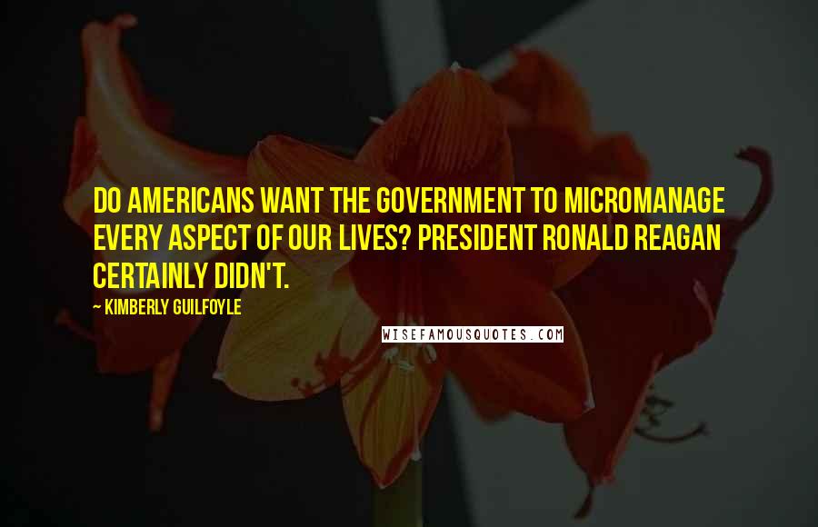 Kimberly Guilfoyle Quotes: Do Americans want the government to micromanage every aspect of our lives? President Ronald Reagan certainly didn't.