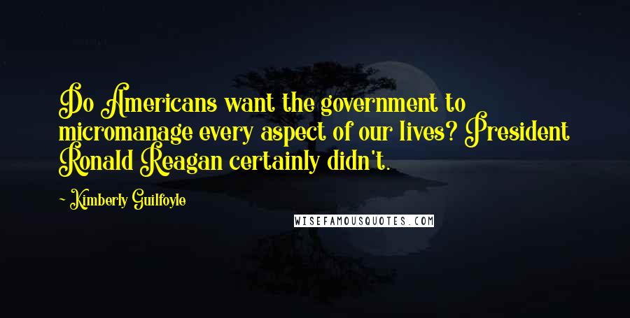 Kimberly Guilfoyle Quotes: Do Americans want the government to micromanage every aspect of our lives? President Ronald Reagan certainly didn't.