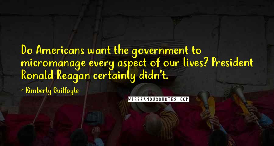 Kimberly Guilfoyle Quotes: Do Americans want the government to micromanage every aspect of our lives? President Ronald Reagan certainly didn't.