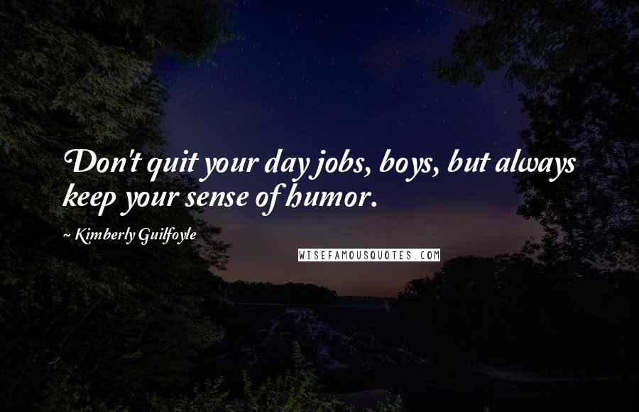 Kimberly Guilfoyle Quotes: Don't quit your day jobs, boys, but always keep your sense of humor.